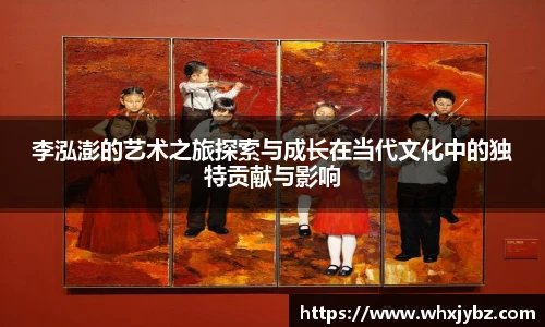 6686体育李泓澎的艺术之旅探索与成长在当代文化中的独特贡献与影响