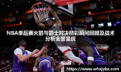 NBA季后赛火箭与爵士对决精彩瞬间回顾及战术分析全景呈现