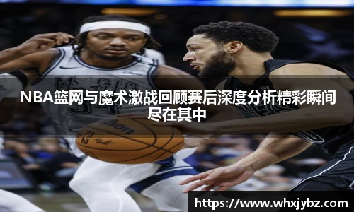 6686体育NBA篮网与魔术激战回顾赛后深度分析精彩瞬间尽在其中